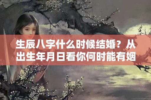 生辰八字什么时候结婚？从出生年月日看你何时能有姻缘结婚，对象是否有所帮扶，年龄方面