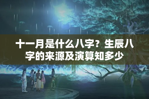 十一月是什么八字？生辰八字的来源及演算知多少