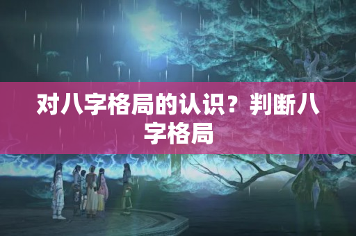 对八字格局的认识？判断八字格局