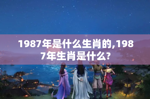 1987年是什么生肖的,1987年生肖是什么?