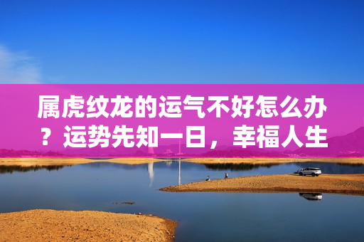 属虎纹龙的运气不好怎么办？运势先知一日，幸福人生十年，“76年龙龙龙”未来运势如何？