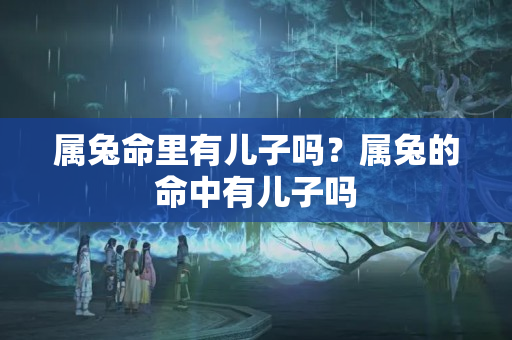 属兔命里有儿子吗？属兔的命中有儿子吗