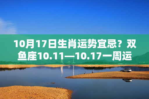 10月17日生肖运势宜忌？双鱼座10.11—10.17一周运势