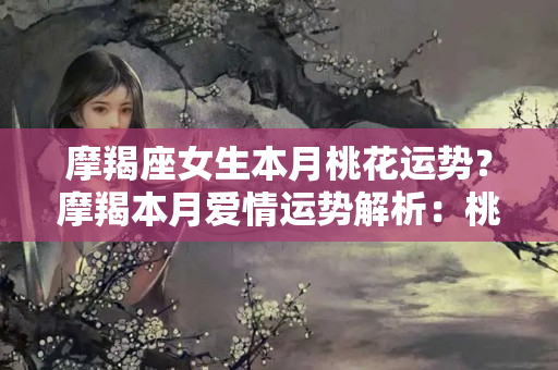 摩羯座女生本月桃花运势？摩羯本月爱情运势解析：桃花指数高，脱单机会大！