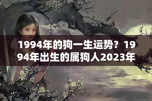 1994年的狗一生运势？1994年出生的属狗人2023年结婚好吗？几月结婚最好？