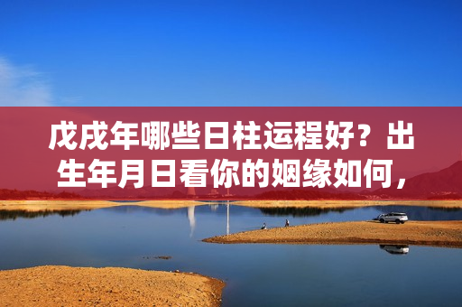 戊戌年哪些日柱运程好？出生年月日看你的姻缘如何，哪方向才遇上你的真爱，何时能结婚？