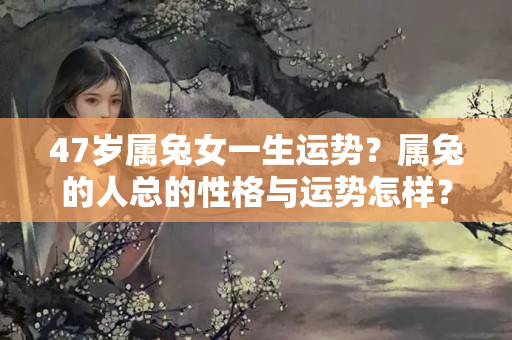 47岁属兔女一生运势？属兔的人总的性格与运势怎样？