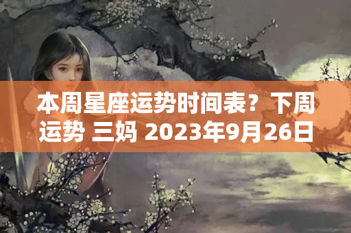 本周星座运势时间表？下周运势 三妈 2023年9月26日至10月2日十二星座运势