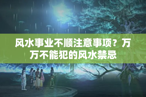 风水事业不顺注意事项？万万不能犯的风水禁忌