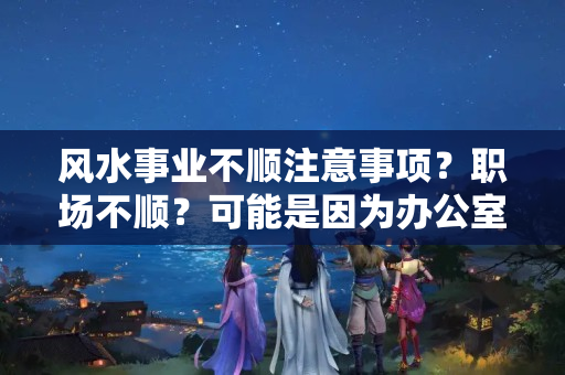 风水事业不顺注意事项？职场不顺？可能是因为办公室这九大风水问题！