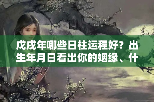 戊戌年哪些日柱运程好？出生年月日看出你的姻缘、什么时候会出现、好姻缘还是坏姻缘