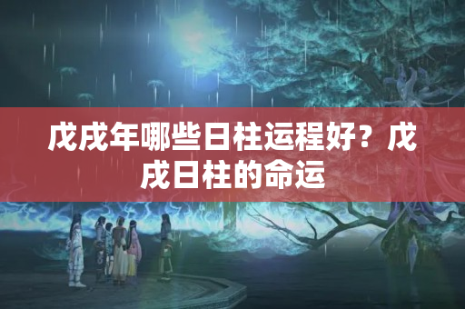 戊戌年哪些日柱运程好？戊戌日柱的命运