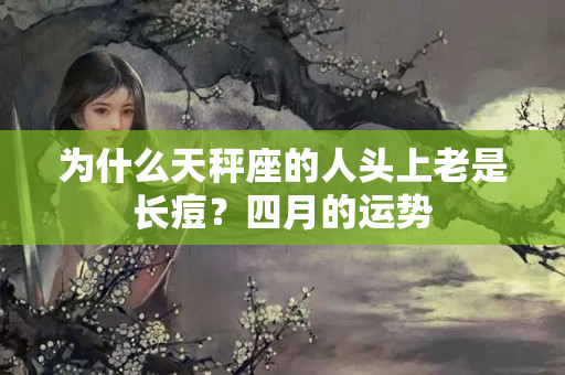 为什么天秤座的人头上老是长痘？四月的运势