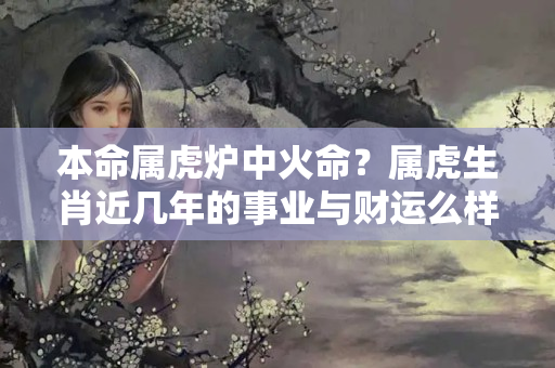 本命属虎炉中火命？属虎生肖近几年的事业与财运么样？