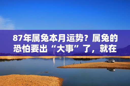 87年属兔本月运势？属兔的恐怕要出“大事”了，就在7月18号 !你家有属兔的吗？快出来“接喜”啦！