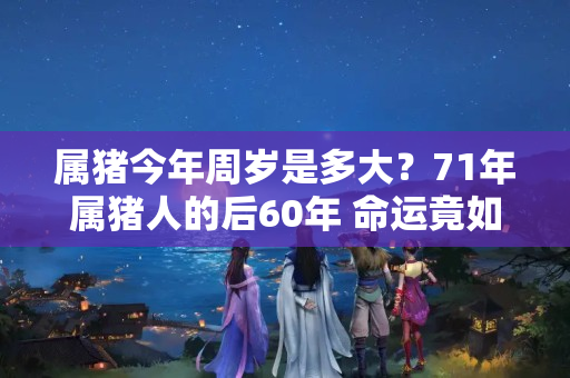 属猪今年周岁是多大？71年属猪人的后60年 命运竟如此坎坷？