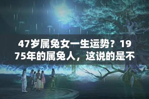 47岁属兔女一生运势？1975年的属兔人，这说的是不是跟你自己一样？