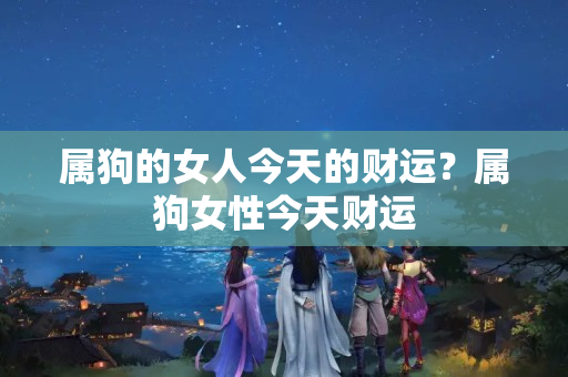 属狗的女人今天的财运？属狗女性今天财运