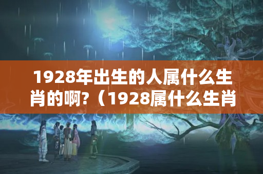 1928年出生的人属什么生肖的啊?（1928属什么生肖）