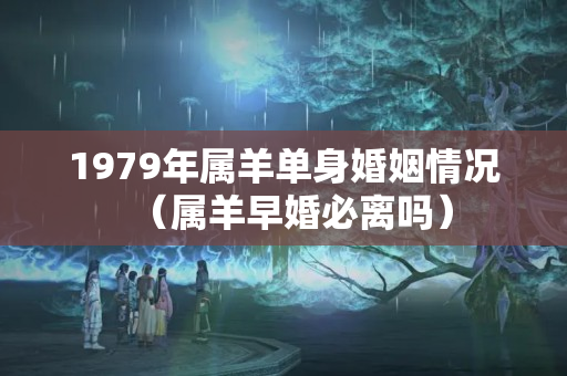 1979年属羊单身婚姻情况（属羊早婚必离吗）