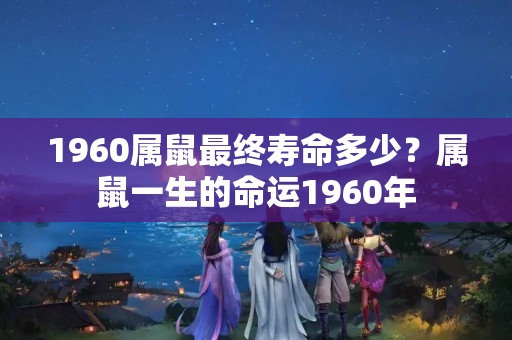 1960属鼠最终寿命多少？属鼠一生的命运1960年