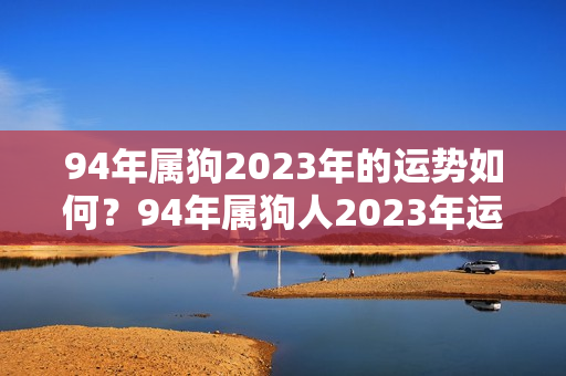 94年属狗2023年的运势如何？94年属狗人2023年运势及运程