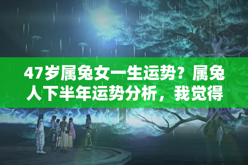 47岁属兔女一生运势？属兔人下半年运势分析，我觉得很准，可以参考一下！