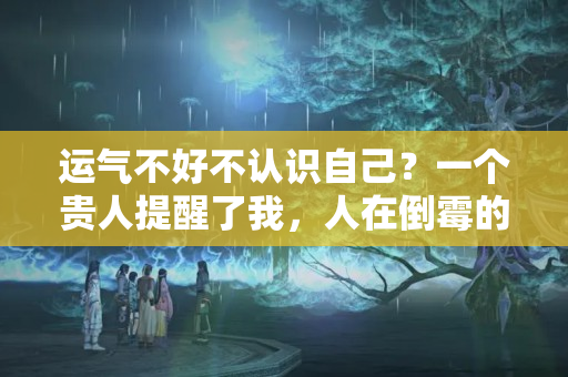 运气不好不认识自己？一个贵人提醒了我，人在倒霉的时候，多去这四个地方转转，会转运