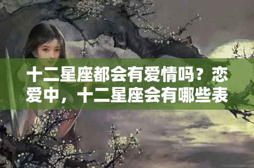 十二星座都会有爱情吗？恋爱中，十二星座会有哪些表现呢？