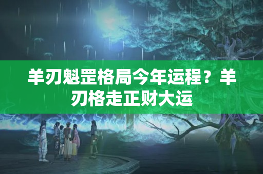 羊刃魁罡格局今年运程？羊刃格走正财大运