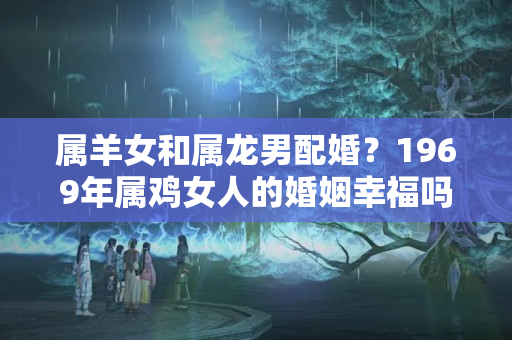 属羊女和属龙男配婚？1969年属鸡女人的婚姻幸福吗 属鸡女婚配