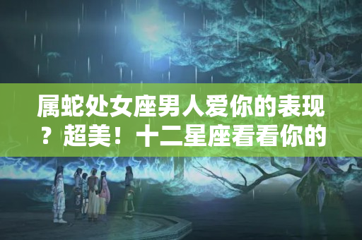 属蛇处女座男人爱你的表现？超美！十二星座看看你的古风名字，我叫林语韵，你呢？