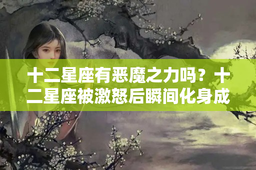 十二星座有恶魔之力吗？十二星座被激怒后瞬间化身成？双子魔鬼，射手座毁灭者，你的呢？