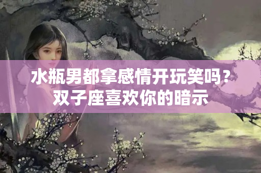 水瓶男都拿感情开玩笑吗？双子座喜欢你的暗示