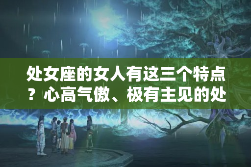 处女座的女人有这三个特点？心高气傲、极有主见的处女座，被这几种人稳稳地拿捏，你中招了吗