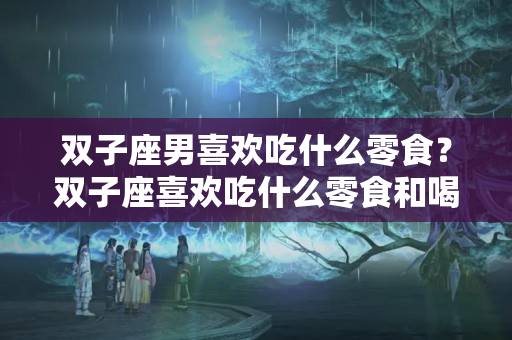 双子座男喜欢吃什么零食？双子座喜欢吃什么零食和喝什么东西