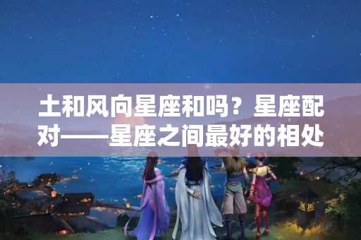 土和风向星座和吗？星座配对——星座之间最好的相处方式