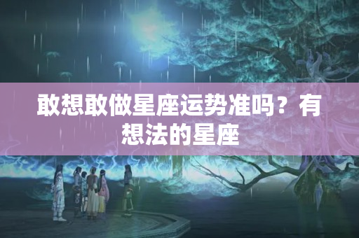 敢想敢做星座运势准吗？有想法的星座