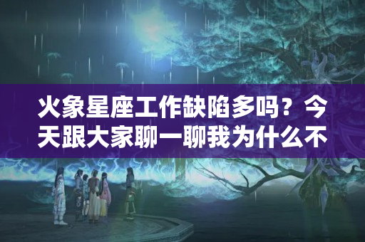 火象星座工作缺陷多吗？今天跟大家聊一聊我为什么不怎么聊月亮星座