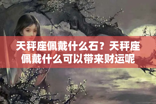 天秤座佩戴什么石？天秤座佩戴什么可以带来财运呢