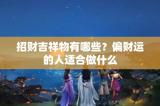 招财吉祥物有哪些？偏财运的人适合做什么