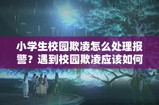 小学生校园欺凌怎么处理报警？遇到校园欺凌应该如何处理