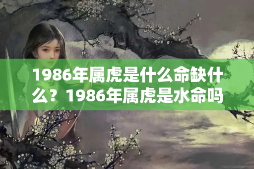 1986年属虎是什么命缺什么？1986年属虎是水命吗