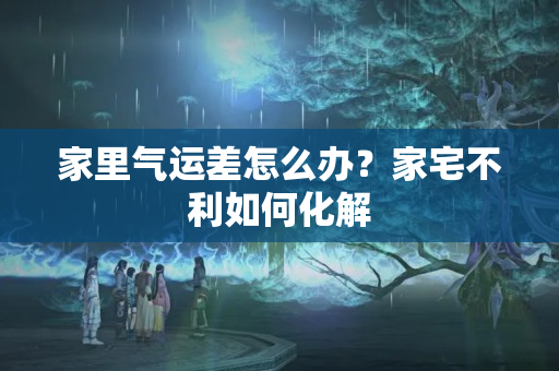 家里气运差怎么办？家宅不利如何化解