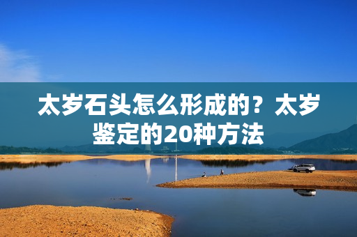 太岁石头怎么形成的？太岁鉴定的20种方法