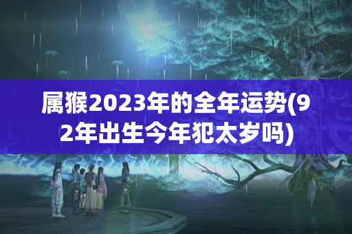 属猴2023年的全年运势(92年出生今年犯太岁吗)