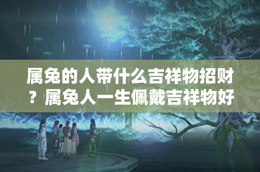 属兔的人带什么吉祥物招财？属兔人一生佩戴吉祥物好吗