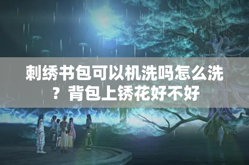 刺绣书包可以机洗吗怎么洗？背包上锈花好不好