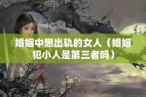 婚姻中想出轨的女人（婚姻犯小人是第三者吗）