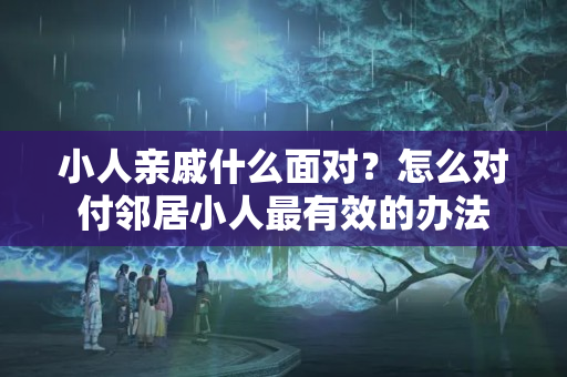 小人亲戚什么面对？怎么对付邻居小人最有效的办法